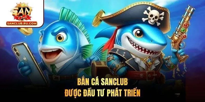 Bắn cá SANCLUB được đầu tư phát triển